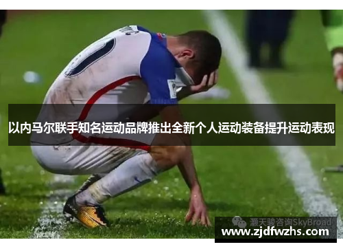 以内马尔联手知名运动品牌推出全新个人运动装备提升运动表现