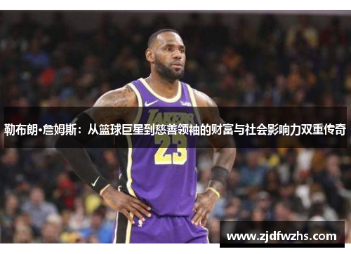 勒布朗·詹姆斯：从篮球巨星到慈善领袖的财富与社会影响力双重传奇