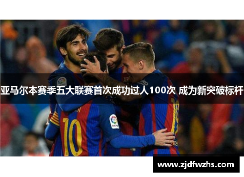 亚马尔本赛季五大联赛首次成功过人100次 成为新突破标杆