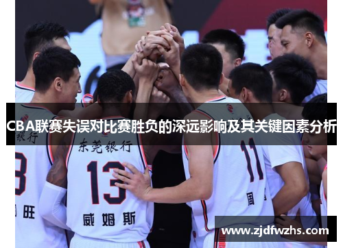 CBA联赛失误对比赛胜负的深远影响及其关键因素分析