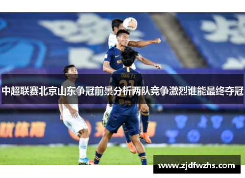 中超联赛北京山东争冠前景分析两队竞争激烈谁能最终夺冠