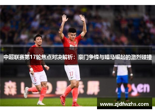 中超联赛第17轮焦点对决解析：豪门争锋与暗马崛起的激烈碰撞