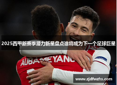 2025西甲新赛季潜力新星盘点谁将成为下一个足球巨星