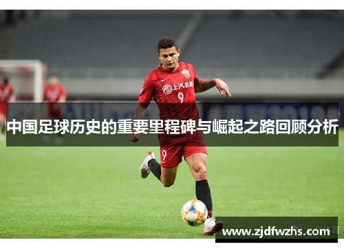 中国足球历史的重要里程碑与崛起之路回顾分析