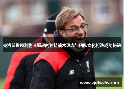 克洛普带领利物浦崛起的独特战术理念与团队文化打造成功秘诀