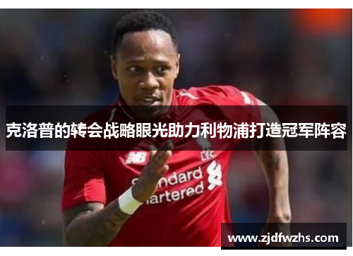 克洛普的转会战略眼光助力利物浦打造冠军阵容