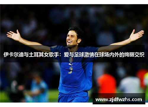 伊卡尔迪与土耳其女歌手：爱与足球激情在球场内外的绚丽交织
