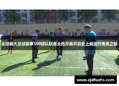 全球最大足球赛事500球队联赛全新开赛开启史上最激烈角逐之旅