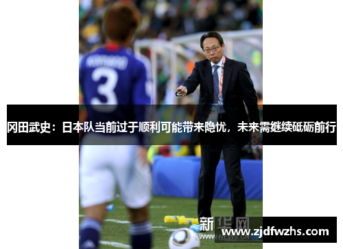 冈田武史：日本队当前过于顺利可能带来隐忧，未来需继续砥砺前行