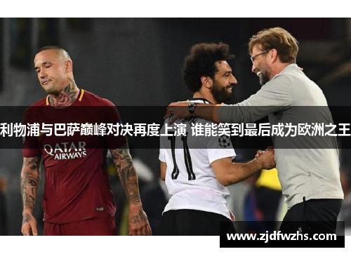 利物浦与巴萨巅峰对决再度上演 谁能笑到最后成为欧洲之王