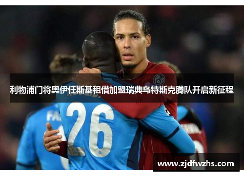 利物浦门将奥伊任斯基租借加盟瑞典乌特斯克腾队开启新征程 利物浦门将奥伊任斯基租借加盟瑞典乌特斯克腾队开启新征程