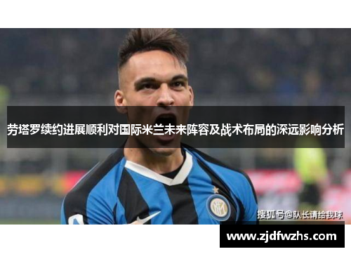 劳塔罗续约进展顺利对国际米兰未来阵容及战术布局的深远影响分析