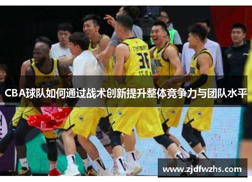 CBA球队如何通过战术创新提升整体竞争力与团队水平