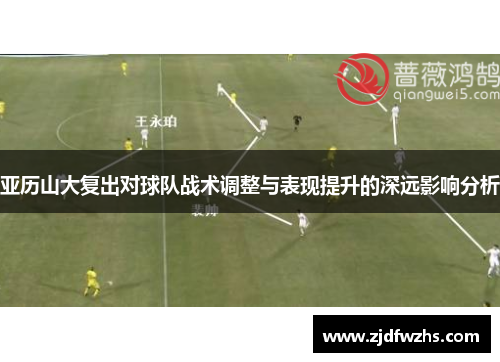 亚历山大复出对球队战术调整与表现提升的深远影响分析