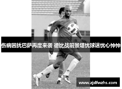 伤病困扰巴萨再度来袭 德比战前景堪忧球迷忧心忡忡