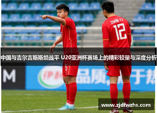 中国与吉尔吉斯斯坦战平 U20亚洲杯赛场上的精彩较量与深度分析