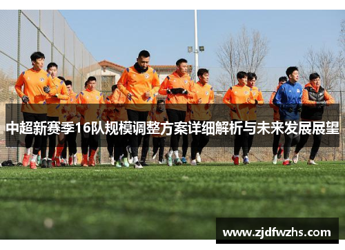 中超新赛季16队规模调整方案详细解析与未来发展展望 中超新赛季16队规模调整方案详细解析与未来发展展望