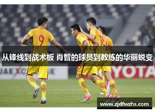 从锋线到战术板 肖智的球员到教练的华丽蜕变