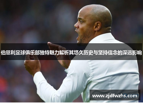 伯恩利足球俱乐部独特魅力解析其悠久历史与坚持信念的深远影响