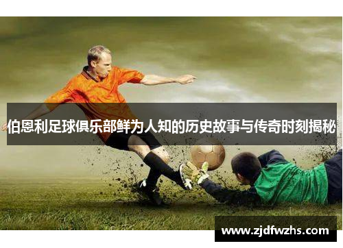 伯恩利足球俱乐部鲜为人知的历史故事与传奇时刻揭秘