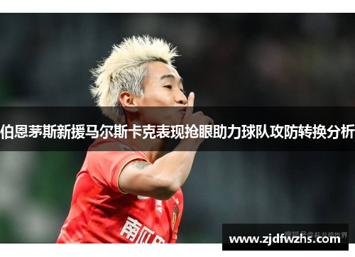 伯恩茅斯新援马尔斯卡克表现抢眼助力球队攻防转换分析 伯恩茅斯新援马尔斯卡克表现抢眼助力球队攻防转换分析