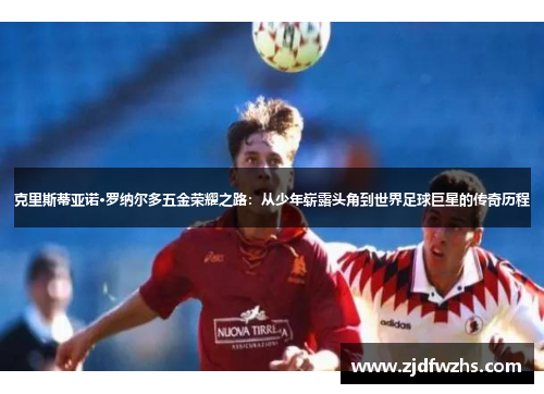 克里斯蒂亚诺·罗纳尔多五金荣耀之路:从少年崭露头角到世界足球巨星的传奇历程 克里斯蒂亚诺·罗纳尔多五金荣耀之路:从少年崭露头角到世界足球巨星的传奇历程