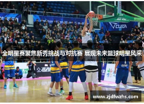 全明星赛聚焦新秀挑战与对抗赛 展现未来篮球明星风采