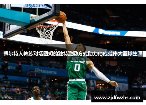 凯尔特人教练对塔图姆的独特激励方式助力他成就伟大篮球生涯