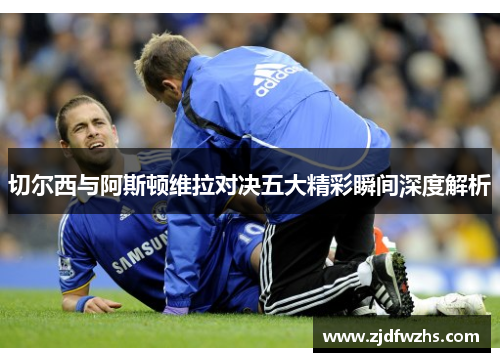 切尔西与阿斯顿维拉对决五大精彩瞬间深度解析