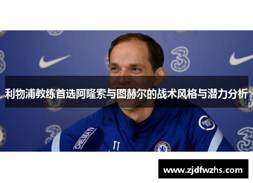 利物浦教练首选阿隆索与图赫尔的战术风格与潜力分析