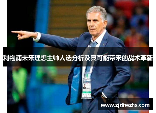 利物浦未来理想主帅人选分析及其可能带来的战术革新