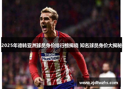 2025年德转亚洲球员身价排行榜揭晓 知名球员身价大揭秘