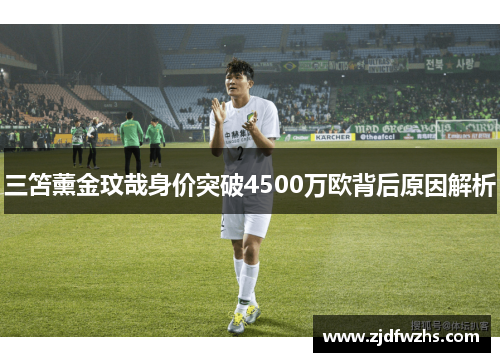 三笘薰金玟哉身价突破4500万欧背后原因解析