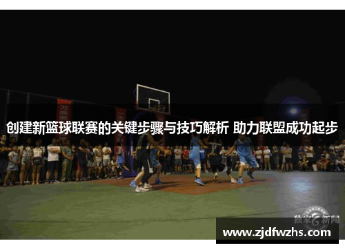 创建新篮球联赛的关键步骤与技巧解析 助力联盟成功起步