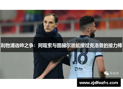 利物浦选帅之争：阿隆索与图赫尔谁能接过克洛普的接力棒