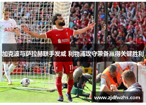 加克波与萨拉赫联手发威 利物浦攻守兼备赢得关键胜利