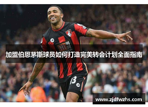 加盟伯恩茅斯球员如何打造完美转会计划全面指南