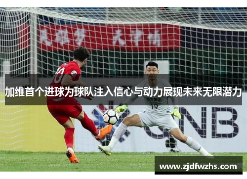 加维首个进球为球队注入信心与动力展现未来无限潜力