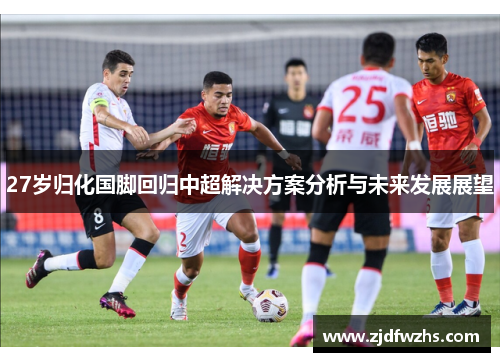 27岁归化国脚回归中超解决方案分析与未来发展展望