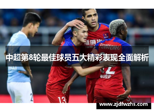 中超第8轮最佳球员五大精彩表现全面解析