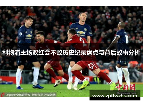利物浦主场双红会不败历史纪录盘点与背后故事分析