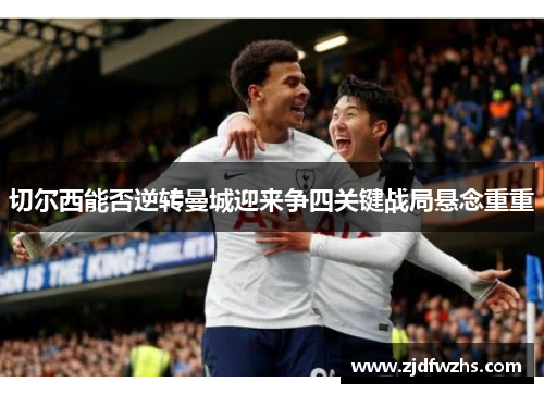 切尔西能否逆转曼城迎来争四关键战局悬念重重