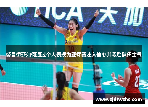 努鲁伊莎如何通过个人表现为亚锦赛注入信心并激励队伍士气