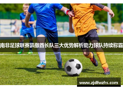 南非足球联赛凯撒酋长队三大优势解析助力球队持续称霸