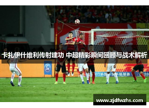 卡扎伊什维利传射建功 中超精彩瞬间回顾与战术解析