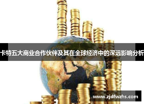 卡特五大商业合作伙伴及其在全球经济中的深远影响分析