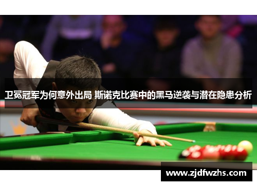 卫冕冠军为何意外出局 斯诺克比赛中的黑马逆袭与潜在隐患分析