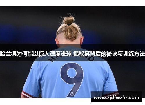 哈兰德为何能以惊人速度进球 揭秘其背后的秘诀与训练方法