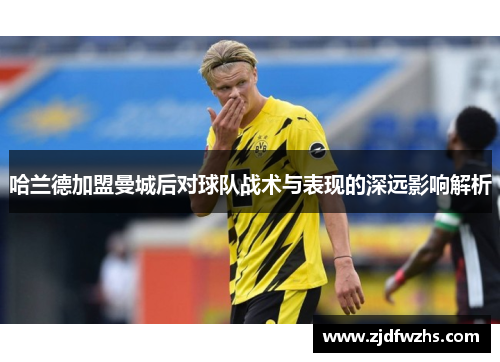 哈兰德加盟曼城后对球队战术与表现的深远影响解析