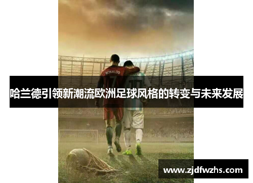 哈兰德引领新潮流欧洲足球风格的转变与未来发展